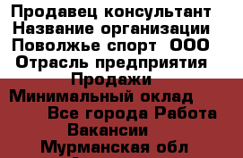 Продавец-консультант › Название организации ­ Поволжье-спорт, ООО › Отрасль предприятия ­ Продажи › Минимальный оклад ­ 40 000 - Все города Работа » Вакансии   . Мурманская обл.,Апатиты г.